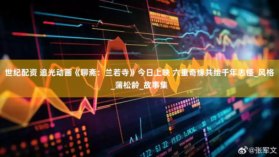 世纪配资 追光动画《聊斋：兰若寺》今日上映 六重奇缘共绘千年志怪_风格_蒲松龄_故事集