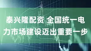 泰兴隆配资 全国统一电力市场建设迈出重要一步