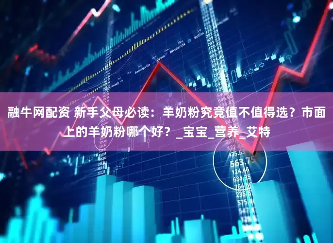 融牛网配资 新手父母必读：羊奶粉究竟值不值得选？市面上的羊奶粉哪个好？_宝宝_营养_艾特