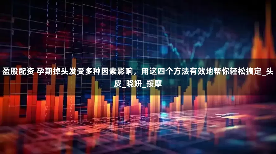 盈股配资 孕期掉头发受多种因素影响，用这四个方法有效地帮你轻松搞定_头皮_晓妍_按摩