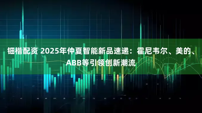 钿楷配资 2025年仲夏智能新品速递：霍尼韦尔、美的、ABB等引领创新潮流