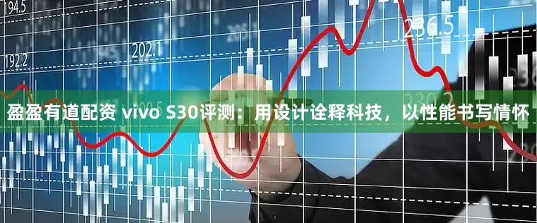 盈盈有道配资 vivo S30评测：用设计诠释科技，以性能书写情怀