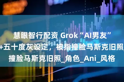 慧眼智行配资 Grok“AI男友”即将上线：暮光+五十度灰设定，被指撞脸马斯克旧照_角色_Ani_风格
