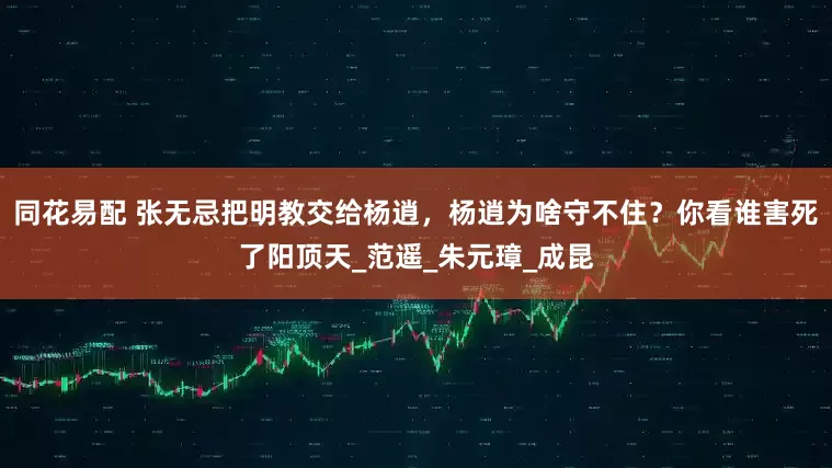 同花易配 张无忌把明教交给杨逍，杨逍为啥守不住？你看谁害死了阳顶天_范遥_朱元璋_成昆
