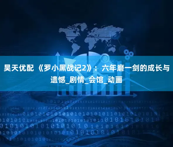 昊天优配 《罗小黑战记2》：六年磨一剑的成长与遗憾_剧情_会馆_动画