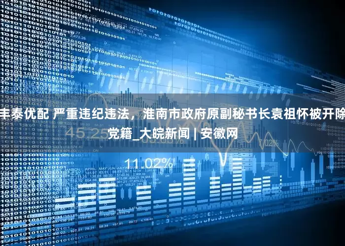 丰泰优配 严重违纪违法，淮南市政府原副秘书长袁祖怀被开除党籍_大皖新闻 | 安徽网