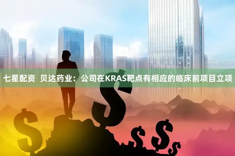 七星配资  贝达药业：公司在KRAS靶点有相应的临床前项目立项