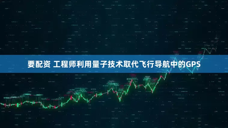 要配资 工程师利用量子技术取代飞行导航中的GPS