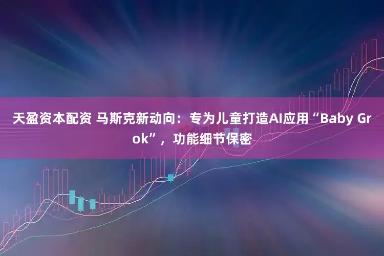 天盈资本配资 马斯克新动向：专为儿童打造AI应用“Baby Grok”，功能细节保密