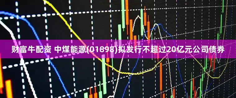财富牛配资 中煤能源(01898)拟发行不超过20亿元公司债券
