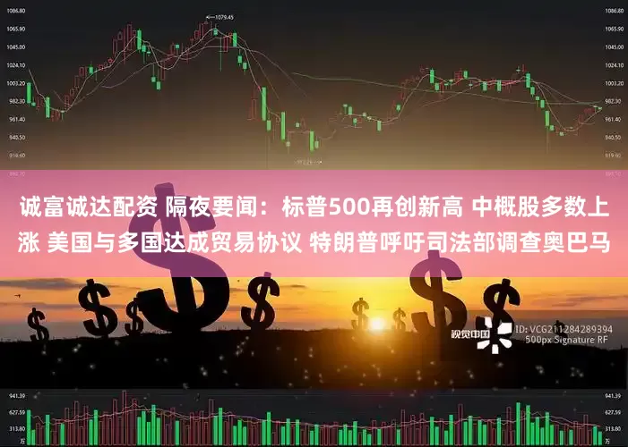 诚富诚达配资 隔夜要闻：标普500再创新高 中概股多数上涨 美国与多国达成贸易协议 特朗普呼吁司法部调查奥巴马