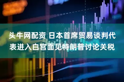 头牛网配资 日本首席贸易谈判代表进入白宫面见特朗普讨论关税