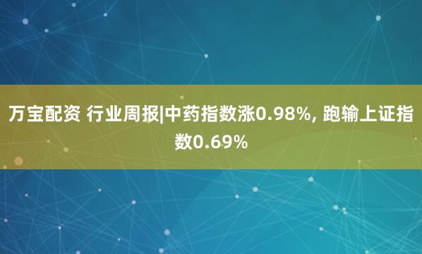 万宝配资 行业周报|中药指数涨0.98%, 跑输上证指数0.69%