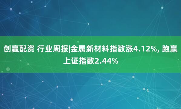 创赢配资 行业周报|金属新材料指数涨4.12%, 跑赢上证指数2.44%