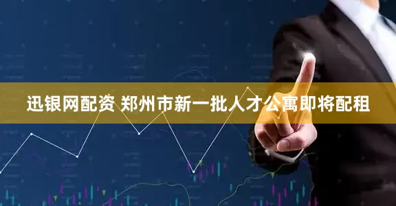 迅银网配资 郑州市新一批人才公寓即将配租