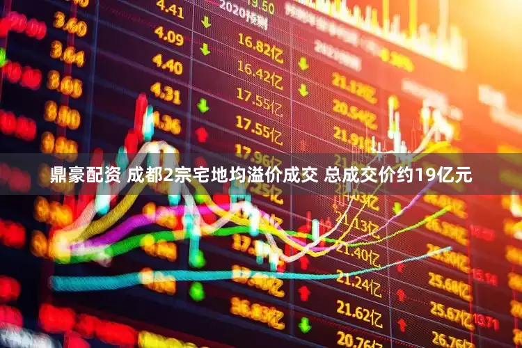 鼎豪配资 成都2宗宅地均溢价成交 总成交价约19亿元
