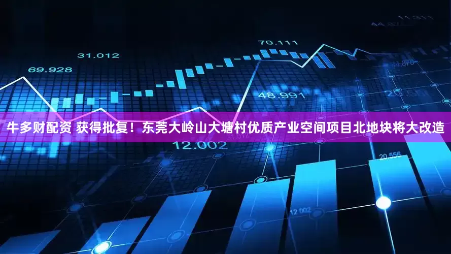 牛多财配资 获得批复！东莞大岭山大塘村优质产业空间项目北地块将大改造