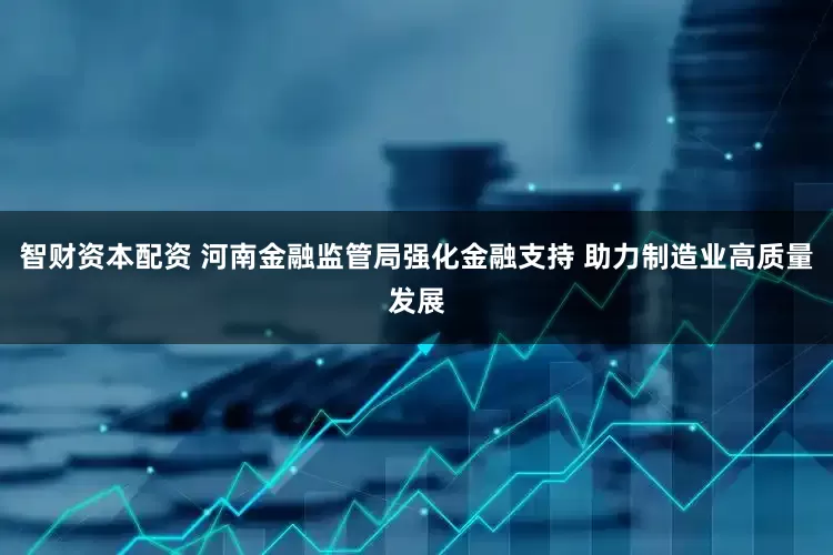 智财资本配资 河南金融监管局强化金融支持 助力制造业高质量发展