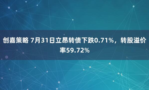 创嘉策略 7月31日立昂转债下跌0.71%，转股溢价率59.72%