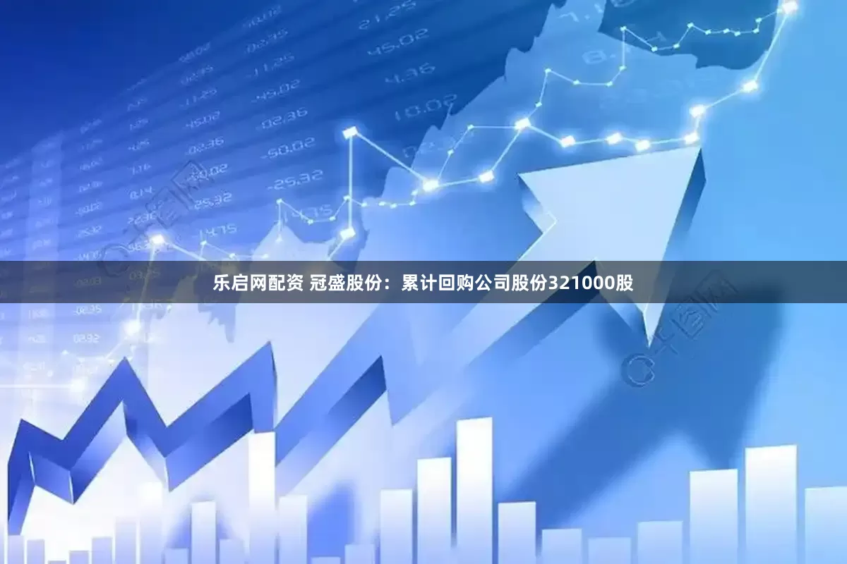 乐启网配资 冠盛股份：累计回购公司股份321000股