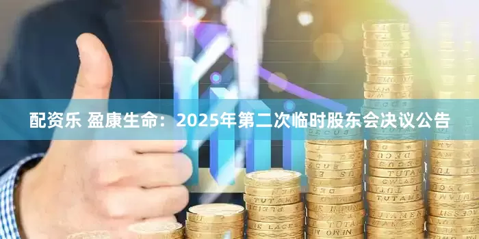 配资乐 盈康生命：2025年第二次临时股东会决议公告