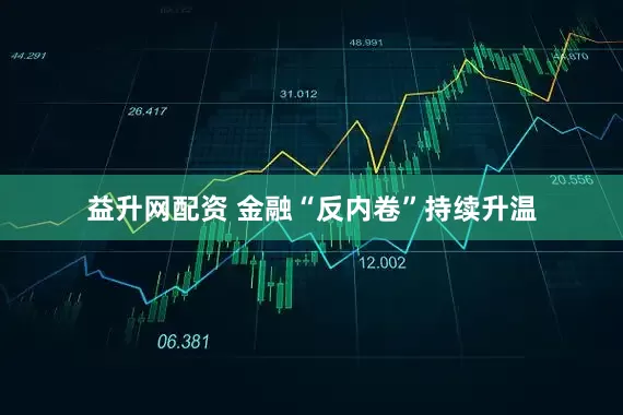 益升网配资 金融“反内卷”持续升温