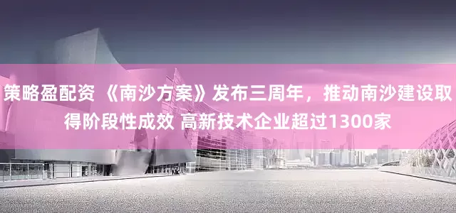 策略盈配资 《南沙方案》发布三周年，推动南沙建设取得阶段性成效 高新技术企业超过1300家