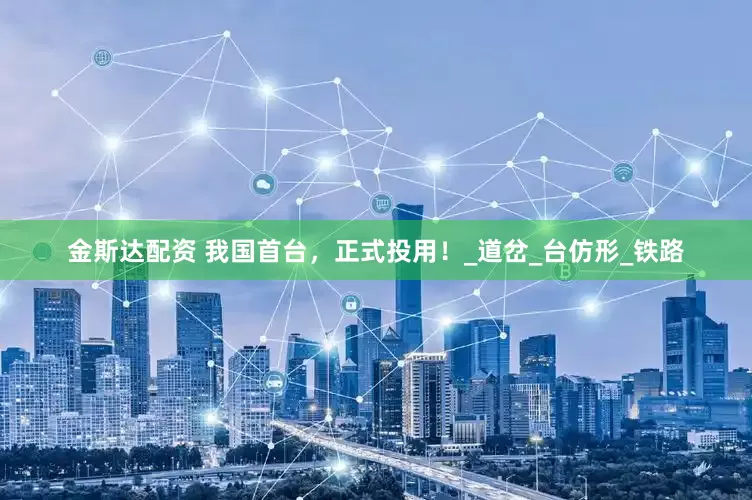 金斯达配资 我国首台，正式投用！_道岔_台仿形_铁路