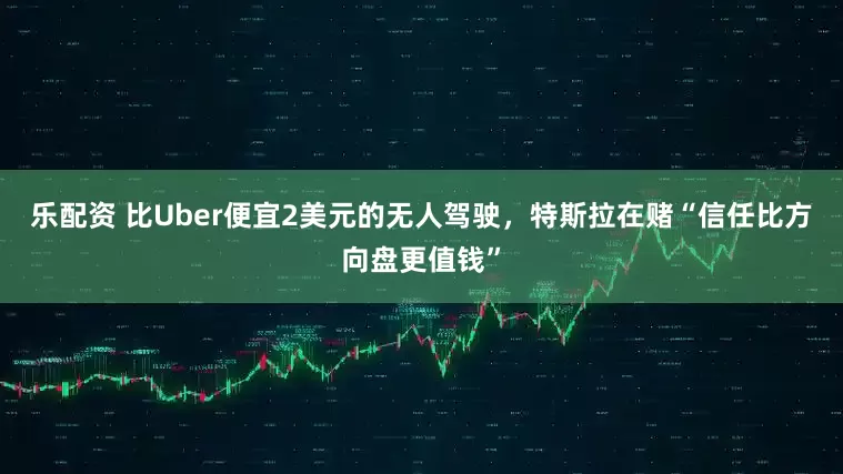 乐配资 比Uber便宜2美元的无人驾驶，特斯拉在赌“信任比方向盘更值钱”