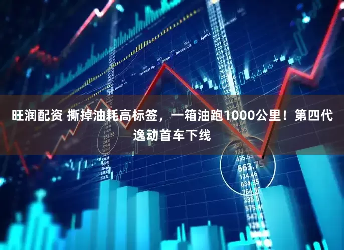 旺润配资 撕掉油耗高标签，一箱油跑1000公里！第四代逸动首车下线