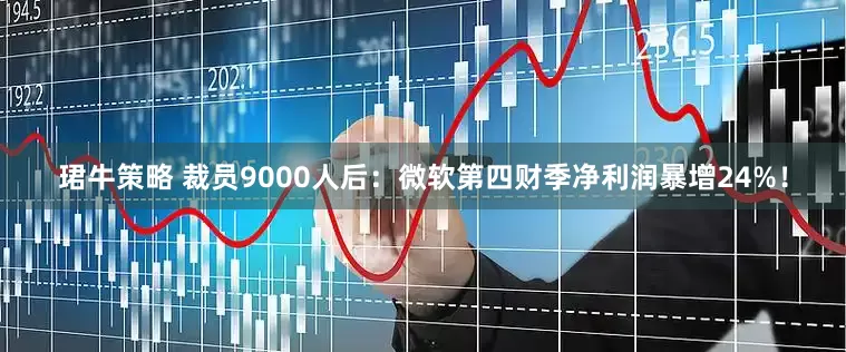 珺牛策略 裁员9000人后：微软第四财季净利润暴增24%！