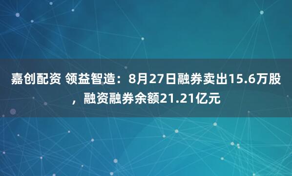 嘉创配资 领益智造：8月27日融券卖出15.6万股，融资融券余额21.21亿元
