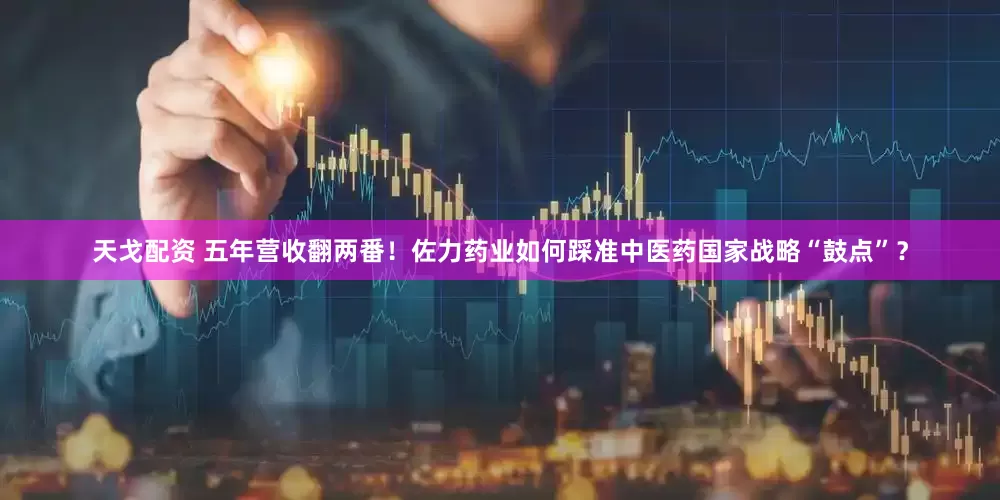 天戈配资 五年营收翻两番！佐力药业如何踩准中医药国家战略“鼓点”？