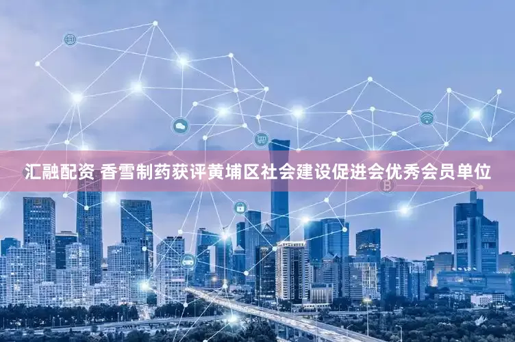 汇融配资 香雪制药获评黄埔区社会建设促进会优秀会员单位