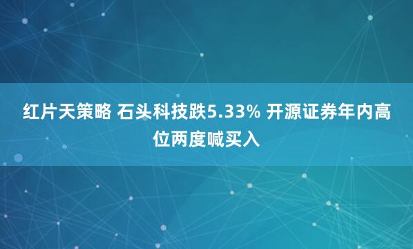 红片天策略 石头科技跌5.33% 开源证券年内高位两度喊买入