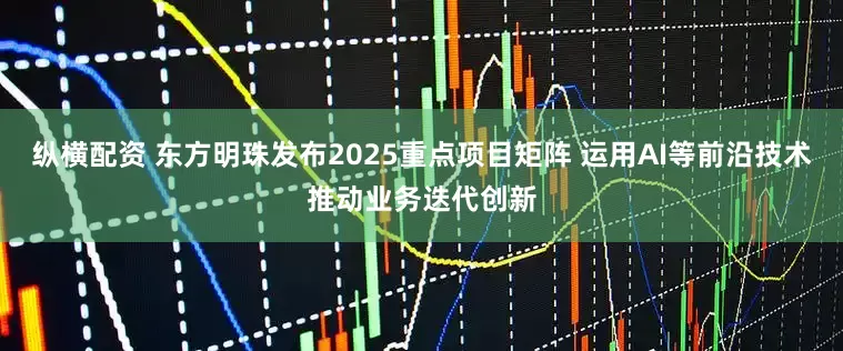 纵横配资 东方明珠发布2025重点项目矩阵 运用AI等前沿技术推动业务迭代创新