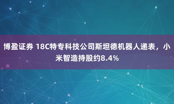 博盈证券 18C特专科技公司斯坦德机器人递表，小米智造持股约8.4%