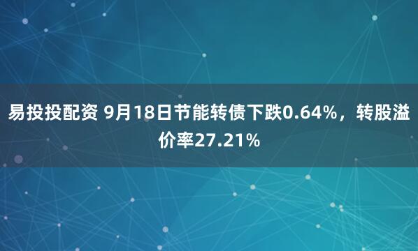 易投投配资 9月18日节能转债下跌0.64%，转股溢价率27.21%