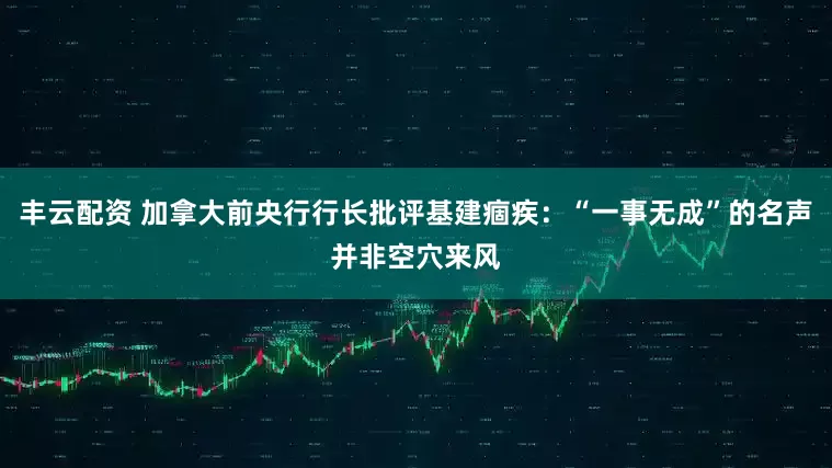 丰云配资 加拿大前央行行长批评基建痼疾：“一事无成”的名声并非空穴来风