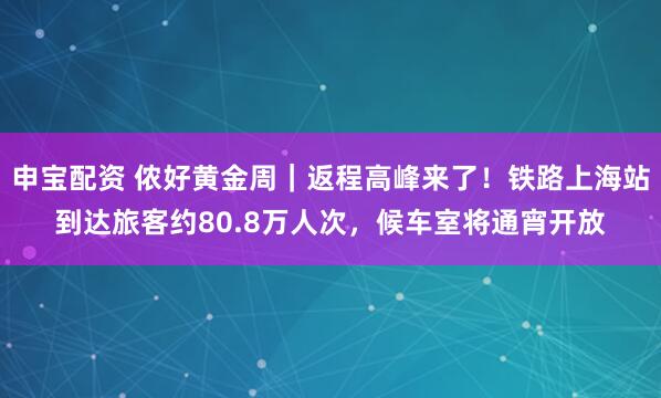 申宝配资 侬好黄金周｜返程高峰来了！铁路上海站到达旅客约80.8万人次，候车室将通宵开放