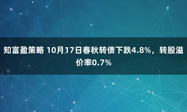 知富盈策略 10月17日春秋转债下跌4.8%，转股溢价率0.7%