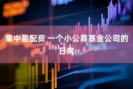 集中盈配资 一个小公募基金公司的日常