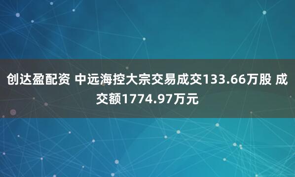 创达盈配资 中远海控大宗交易成交133.66万股 成交额1774.97万元
