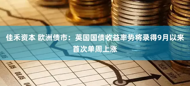 佳禾资本 欧洲债市:英国国债收益率势将录得9月以来首次单周上涨