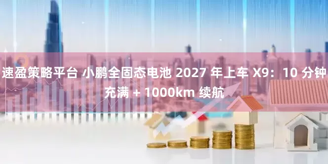 速盈策略平台 小鹏全固态电池 2027 年上车 X9：10 分钟充满 + 1000km 续航