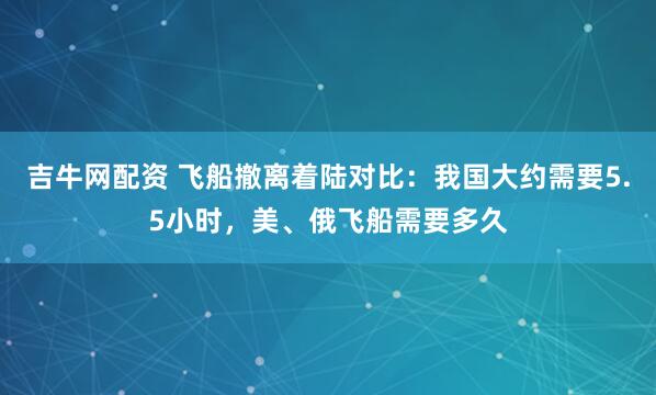 吉牛网配资 飞船撤离着陆对比：我国大约需要5.5小时，美、俄飞船需要多久