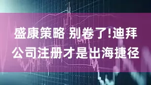 盛康策略 别卷了!迪拜公司注册才是出海捷径