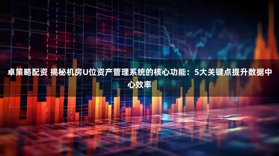 卓策略配资 揭秘机房U位资产管理系统的核心功能：5大关键点提升数据中心效率