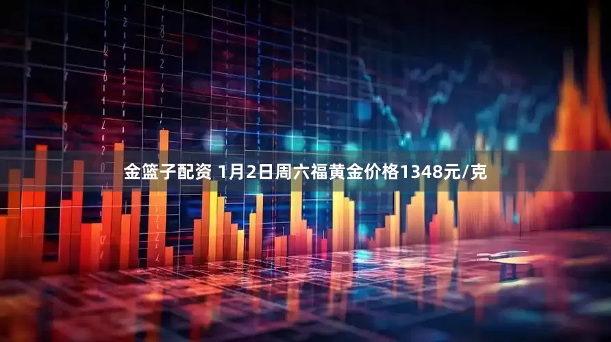金篮子配资 1月2日周六福黄金价格1348元/克