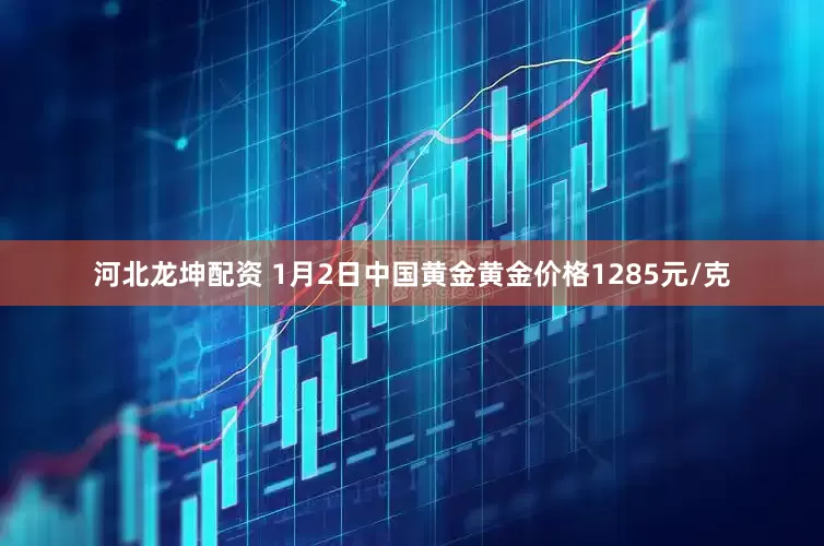 河北龙坤配资 1月2日中国黄金黄金价格1285元/克